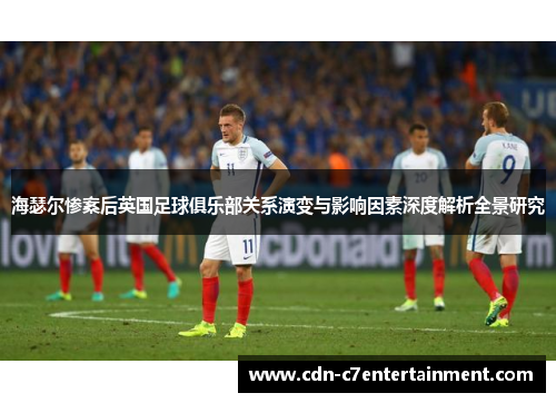 海瑟尔惨案后英国足球俱乐部关系演变与影响因素深度解析全景研究 海瑟尔惨案后英国足球俱乐部关系演变与影响因素深度解析全景研究