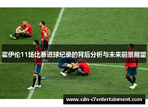 霍伊伦11场比赛进球纪录的背后分析与未来前景展望 霍伊伦11场比赛进球纪录的背后分析与未来前景展望