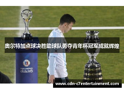 奥尔特加点球决胜助球队勇夺青年杯冠军成就辉煌 奥尔特加点球决胜助球队勇夺青年杯冠军成就辉煌