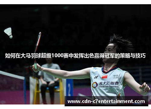 如何在大马羽球超级1000赛中发挥出色赢得冠军的策略与技巧