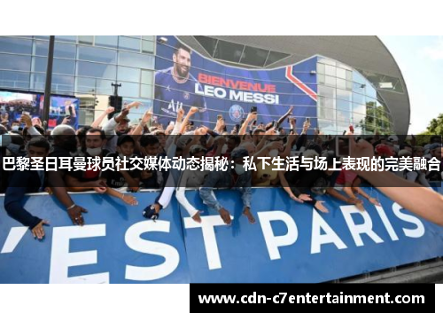 巴黎圣日耳曼球员社交媒体动态揭秘:私下生活与场上表现的完美融合 巴黎圣日耳曼球员社交媒体动态揭秘:私下生活与场上表现的完美融合