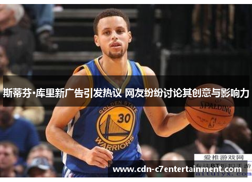 斯蒂芬·库里新广告引发热议 网友纷纷讨论其创意与影响力