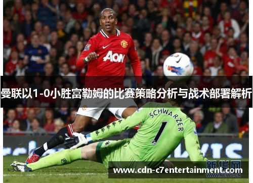 曼联以1-0小胜富勒姆的比赛策略分析与战术部署解析 曼联以1-0小胜富勒姆的比赛策略分析与战术部署解析