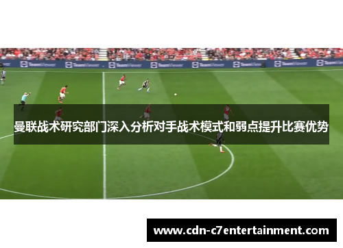 曼联战术研究部门深入分析对手战术模式和弱点提升比赛优势 曼联战术研究部门深入分析对手战术模式和弱点提升比赛优势