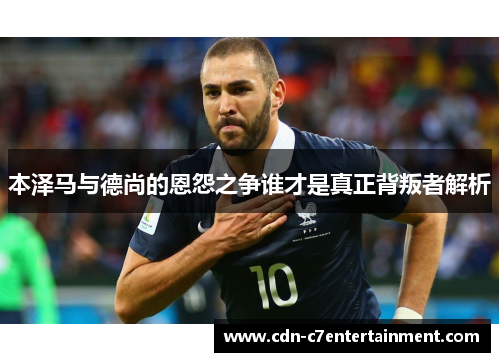本泽马与德尚的恩怨之争谁才是真正背叛者解析 本泽马与德尚的恩怨之争谁才是真正背叛者解析