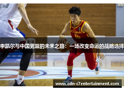 李凯尔与中国男篮的未来之路:一场改变命运的战略选择 李凯尔与中国男篮的未来之路:一场改变命运的战略选择