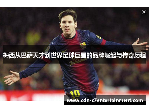 梅西从巴萨天才到世界足球巨星的品牌崛起与传奇历程 梅西从巴萨天才到世界足球巨星的品牌崛起与传奇历程