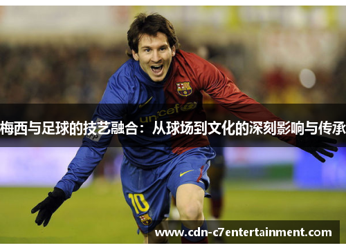 梅西与足球的技艺融合:从球场到文化的深刻影响与传承 梅西与足球的技艺融合:从球场到文化的深刻影响与传承