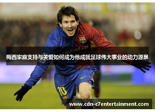 梅西家庭支持与关爱如何成为他成就足球伟大事业的动力源泉 梅西家庭支持与关爱如何成为他成就足球伟大事业的动力源泉