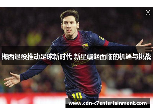 梅西退役推动足球新时代 新星崛起面临的机遇与挑战 梅西退役推动足球新时代 新星崛起面临的机遇与挑战