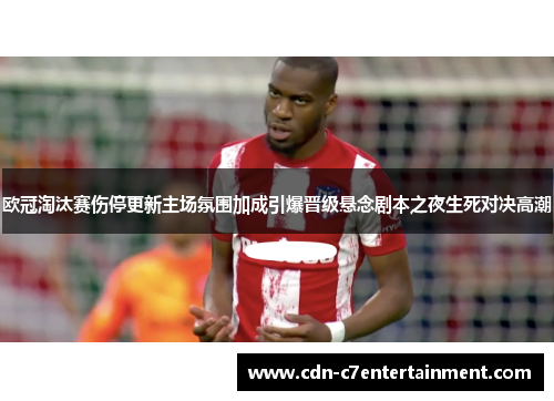 欧冠淘汰赛伤停更新主场氛围加成引爆晋级悬念剧本之夜生死对决高潮