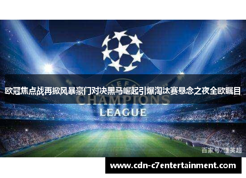 欧冠焦点战再掀风暴豪门对决黑马崛起引爆淘汰赛悬念之夜全欧瞩目