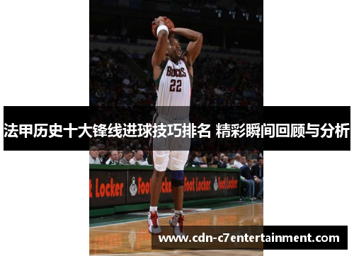 法甲历史十大锋线进球技巧排名 精彩瞬间回顾与分析