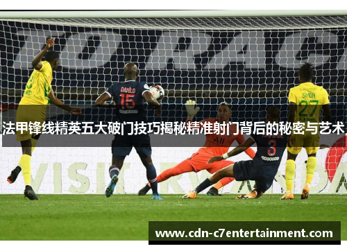 法甲锋线精英五大破门技巧揭秘精准射门背后的秘密与艺术