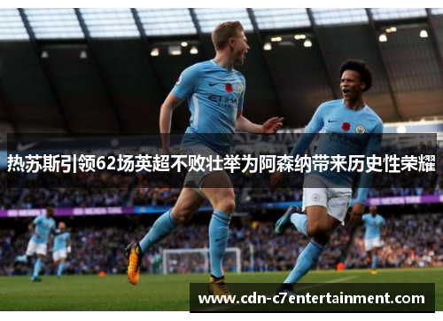 热苏斯引领62场英超不败壮举为阿森纳带来历史性荣耀