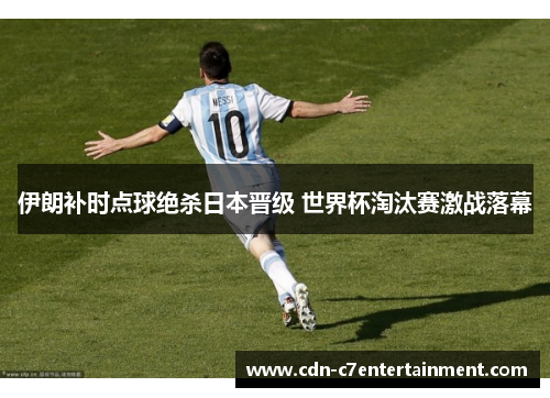 伊朗补时点球绝杀日本晋级 世界杯淘汰赛激战落幕