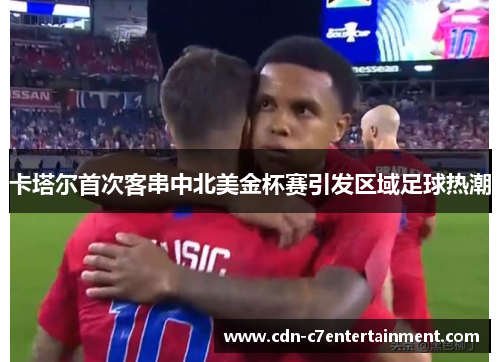 卡塔尔首次客串中北美金杯赛引发区域足球热潮