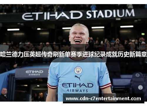 哈兰德力压英超传奇刷新单赛季进球纪录成就历史新篇章