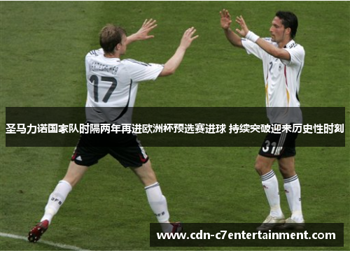 圣马力诺国家队时隔两年再进欧洲杯预选赛进球 持续突破迎来历史性时刻