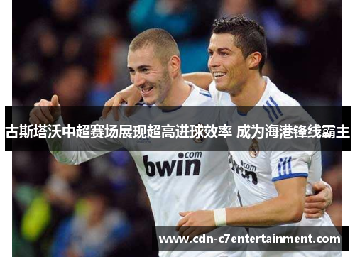 古斯塔沃中超赛场展现超高进球效率 成为海港锋线霸主
