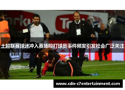 土超联赛球迷冲入赛场殴打球员事件频发引发社会广泛关注