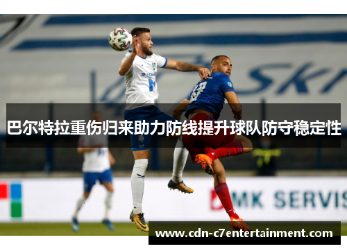 巴尔特拉重伤归来助力防线提升球队防守稳定性