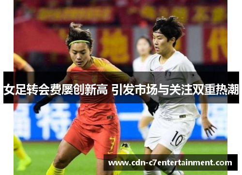 女足转会费屡创新高 引发市场与关注双重热潮