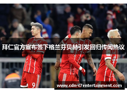 拜仁官方宣布签下格兰芬贝赫引发回归传闻热议