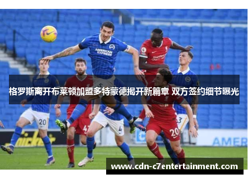 格罗斯离开布莱顿加盟多特蒙德揭开新篇章 双方签约细节曝光