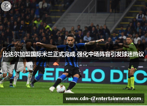 比达尔加盟国际米兰正式完成 强化中场阵容引发球迷热议 比达尔加盟国际米兰正式完成 强化中场阵容引发球迷热议