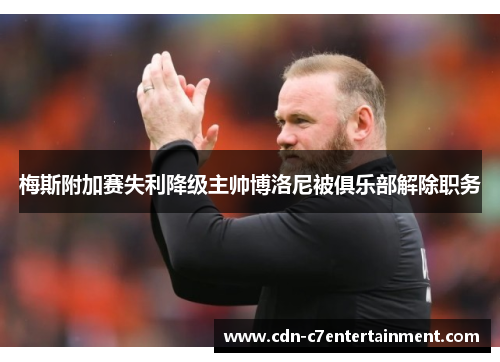 梅斯附加赛失利降级主帅博洛尼被俱乐部解除职务 梅斯附加赛失利降级主帅博洛尼被俱乐部解除职务