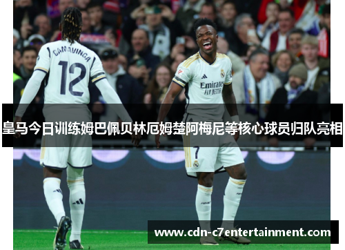 皇马今日训练姆巴佩贝林厄姆楚阿梅尼等核心球员归队亮相 皇马今日训练姆巴佩贝林厄姆楚阿梅尼等核心球员归队亮相