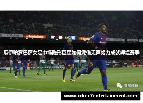 瓜伊哈罗巴萨女足中场隐形巨星如何凭借无声努力成就辉煌赛季 瓜伊哈罗巴萨女足中场隐形巨星如何凭借无声努力成就辉煌赛季