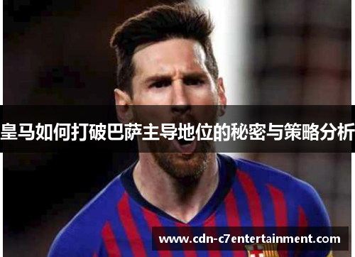 皇马如何打破巴萨主导地位的秘密与策略分析 皇马如何打破巴萨主导地位的秘密与策略分析