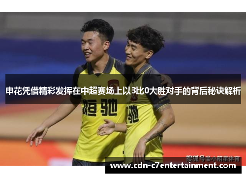 申花凭借精彩发挥在中超赛场上以3比0大胜对手的背后秘诀解析 申花凭借精彩发挥在中超赛场上以3比0大胜对手的背后秘诀解析