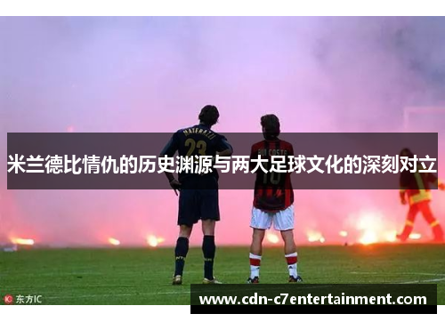米兰德比情仇的历史渊源与两大足球文化的深刻对立 米兰德比情仇的历史渊源与两大足球文化的深刻对立