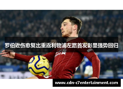 罗伯逊伤愈复出重返利物浦左路首发彰显强势回归 罗伯逊伤愈复出重返利物浦左路首发彰显强势回归