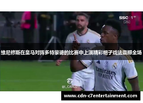 维尼修斯在皇马对阵多特蒙德的比赛中上演精彩帽子戏法震撼全场 维尼修斯在皇马对阵多特蒙德的比赛中上演精彩帽子戏法震撼全场