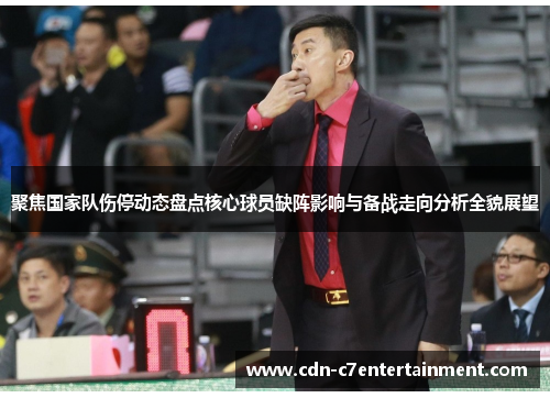 聚焦国家队伤停动态盘点核心球员缺阵影响与备战走向分析全貌展望 聚焦国家队伤停动态盘点核心球员缺阵影响与备战走向分析全貌展望