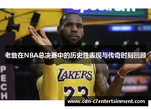 老詹在NBA总决赛中的历史性表现与传奇时刻回顾 老詹在NBA总决赛中的历史性表现与传奇时刻回顾