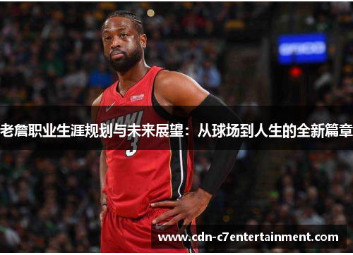 老詹职业生涯规划与未来展望:从球场到人生的全新篇章 老詹职业生涯规划与未来展望:从球场到人生的全新篇章