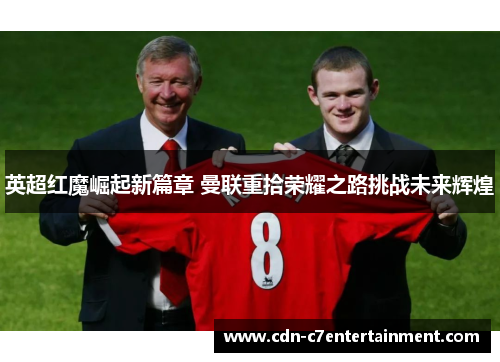 英超红魔崛起新篇章 曼联重拾荣耀之路挑战未来辉煌 英超红魔崛起新篇章 曼联重拾荣耀之路挑战未来辉煌