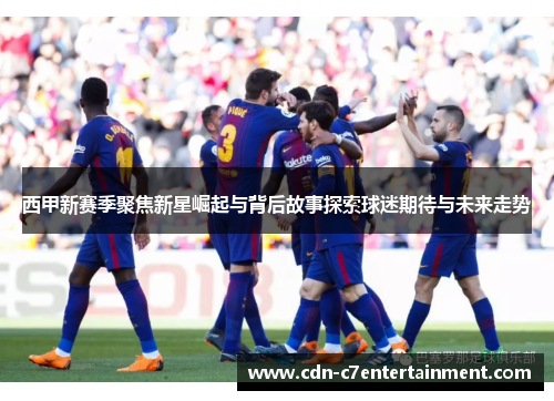 西甲新赛季聚焦新星崛起与背后故事探索球迷期待与未来走势 西甲新赛季聚焦新星崛起与背后故事探索球迷期待与未来走势